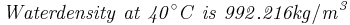 \mathbf{\mathit{Water density \ at \ 40^{\circ}C \ is \ 992.216 kg/m^3}}