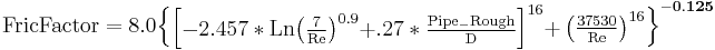 \mathbf {\mathrm {FricFactor}= \mathrm{8.0} \begin{Bmatrix} \begin{bmatrix} \mathrm{-2.457*Ln} \begin{pmatrix} \mathrm{\frac{7}{Re}} \end{pmatrix} ^{0.9} \mathrm{+.27*\frac{Pipe_-Rough}{D}} \end{bmatrix}^{16} \mathrm{+\left (\frac {37530}{Re} \right)^{16}} \end{Bmatrix}^{-0.125} }